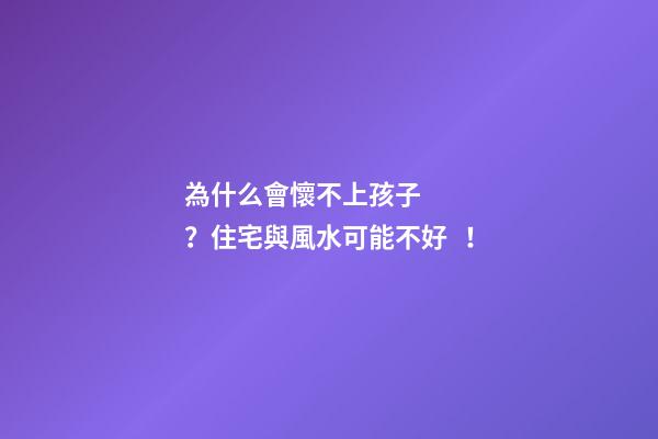 為什么會懷不上孩子？住宅與風水可能不好！
